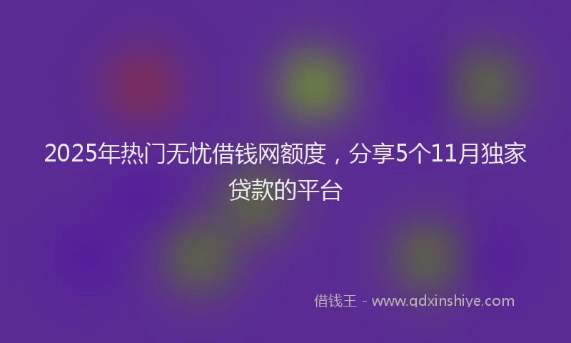 2025年热门无忧借钱网额度，分享5个11月独家贷款的平台
