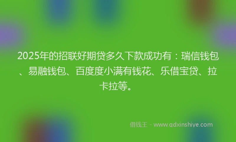 2025年的招联好期贷多久下款成功有：瑞信钱包、易融钱包、百度度小满有钱花、乐借宝贷、拉卡拉等。