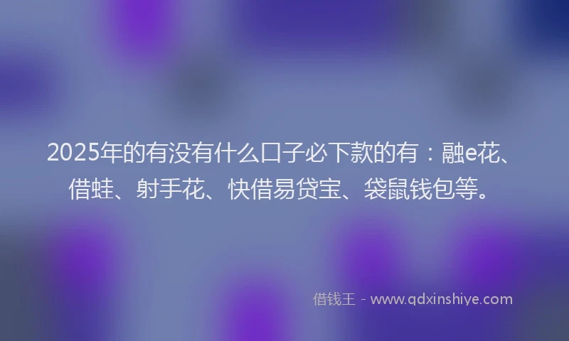 2025年的有没有什么口子必下款的有：融e花、借蛙、射手花、快借易贷宝、袋鼠钱包等。