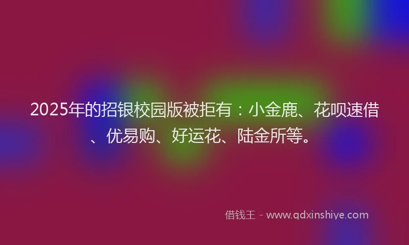 2025年的招银校园版被拒有：小金鹿、花呗速借、优易购、好运花、陆金所等。