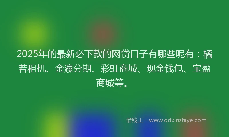 2025年的最新必下款的网贷口子有哪些呢有：橘若租机、金瀛分期、彩虹商城、现金钱包、宝盈商城等。