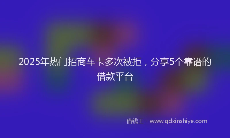 2025年热门招商车卡多次被拒，分享5个靠谱的借款平台