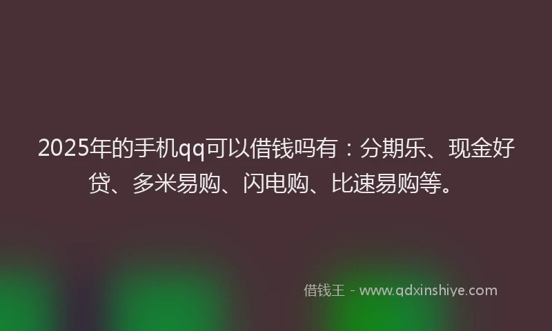 2025年的手机qq可以借钱吗有：分期乐、现金好贷、多米易购、闪电购、比速易购等。
