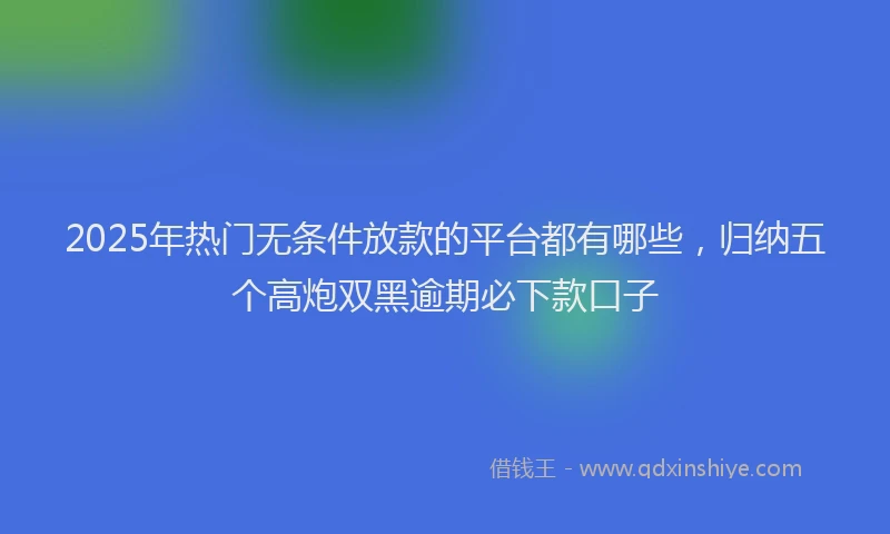 2025年热门无条件放款的平台都有哪些，归纳五个高炮双黑逾期必下款口子