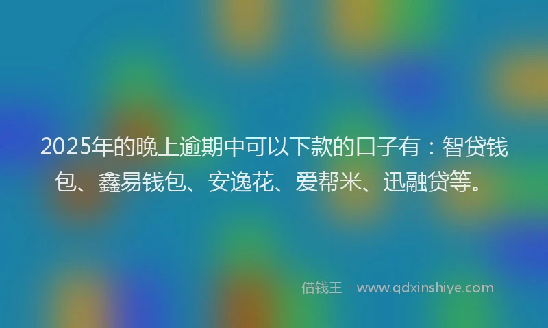 2025年的晚上逾期中可以下款的口子有：智贷钱包、鑫易钱包、安逸花、爱帮米、迅融贷等。