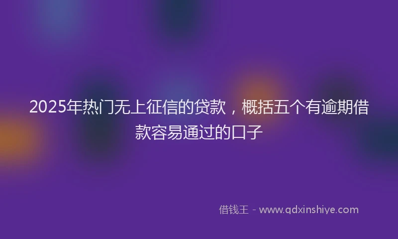 2025年热门无上征信的贷款，概括五个有逾期借款容易通过的口子