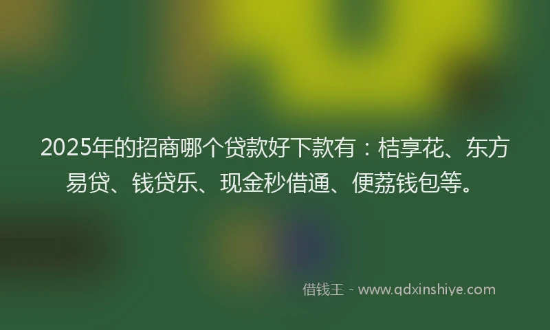 2025年的招商哪个贷款好下款有：桔享花、东方易贷、钱贷乐、现金秒借通、便荔钱包等。
