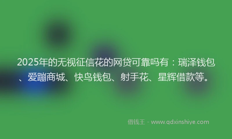 2025年的无视征信花的网贷可靠吗有：瑞泽钱包、爱蹦商城、快鸟钱包、射手花、星辉借款等。