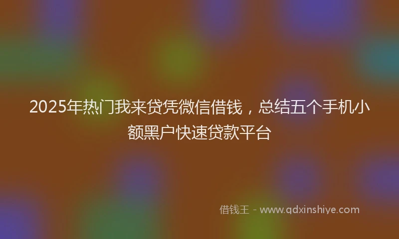 2025年热门我来贷凭微信借钱，总结五个手机小额黑户快速贷款平台