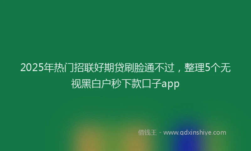 2025年热门招联好期贷刷脸通不过，整理5个无视黑白户秒下款口子app