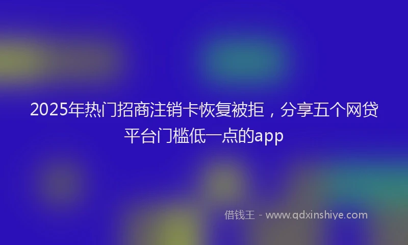 2025年热门招商注销卡恢复被拒，分享五个网贷平台门槛低一点的app