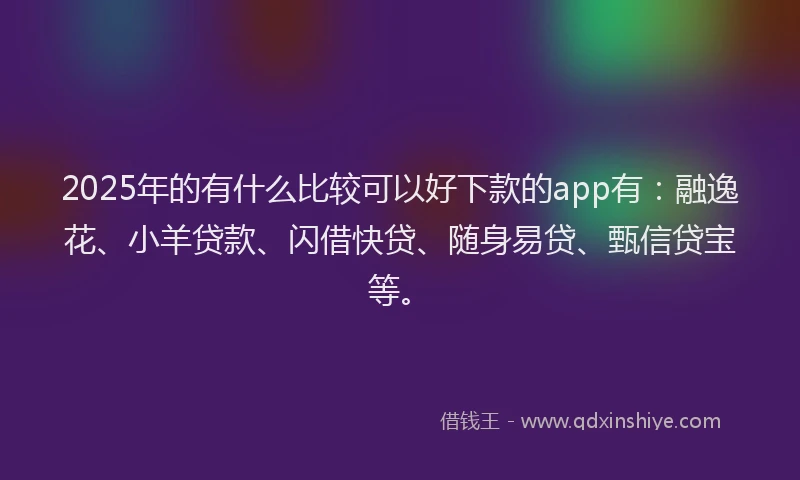2025年的有什么比较可以好下款的app有：融逸花、小羊贷款、闪借快贷、随身易贷、甄信贷宝等。