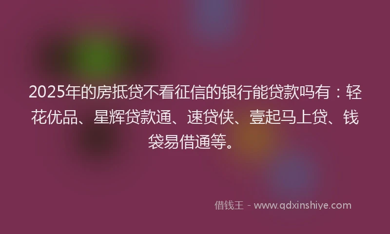 2025年的房抵贷不看征信的银行能贷款吗有：轻花优品、星辉贷款通、速贷侠、壹起马上贷、钱袋易借通等。