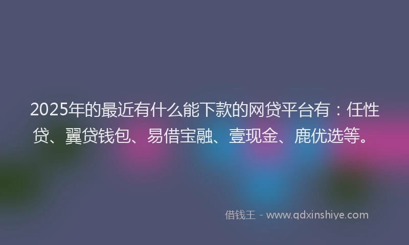 2025年的最近有什么能下款的网贷平台有：任性贷、翼贷钱包、易借宝融、壹现金、鹿优选等。