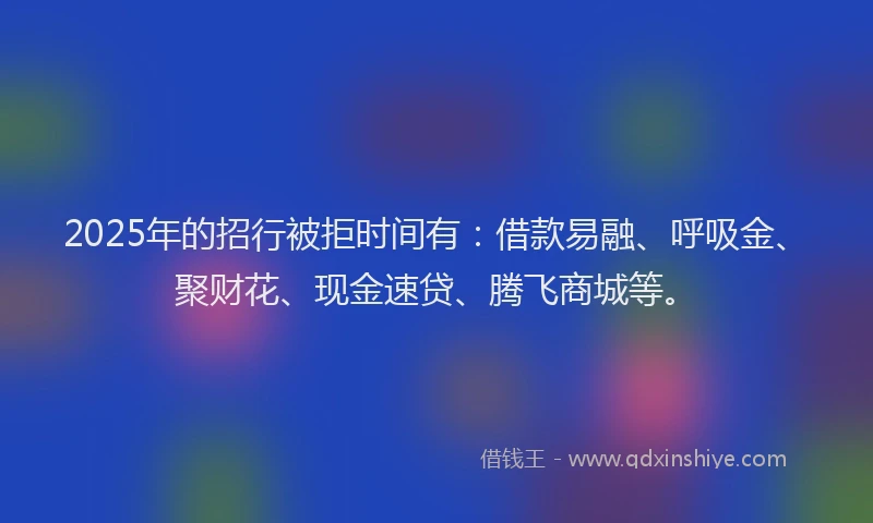 2025年的招行被拒时间有：借款易融、呼吸金、聚财花、现金速贷、腾飞商城等。