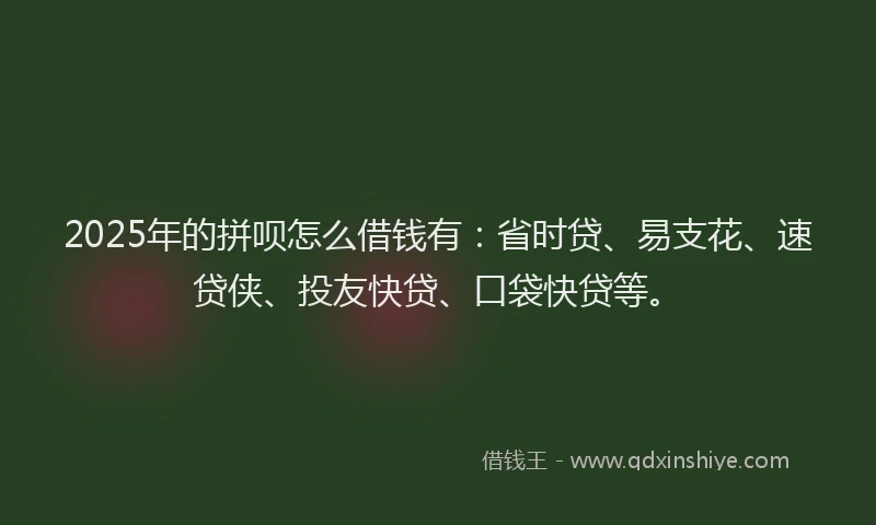 2025年的拼呗怎么借钱有：省时贷、易支花、速贷侠、投友快贷、口袋快贷等。