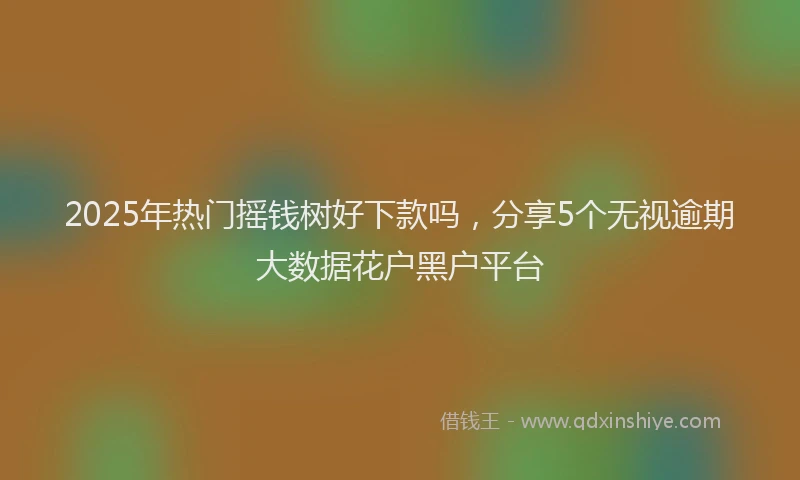 2025年热门摇钱树好下款吗，分享5个无视逾期大数据花户黑户平台
