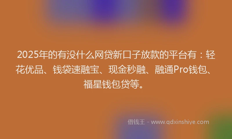 2025年的有没什么网贷新口子放款的平台有：轻花优品、钱袋速融宝、现金秒融、融通Pro钱包、福星钱包贷等。