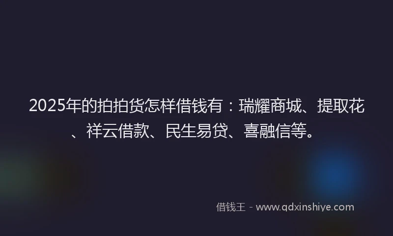 2025年的拍拍货怎样借钱有：瑞耀商城、提取花、祥云借款、民生易贷、喜融信等。