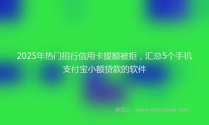 2025年热门招行信用卡提额被拒，汇总5个手机支付宝小额贷款的软件