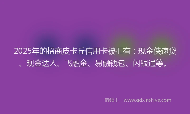 2025年的招商皮卡丘信用卡被拒有：现金侠速贷、现金达人、飞融金、易融钱包、闪银通等。