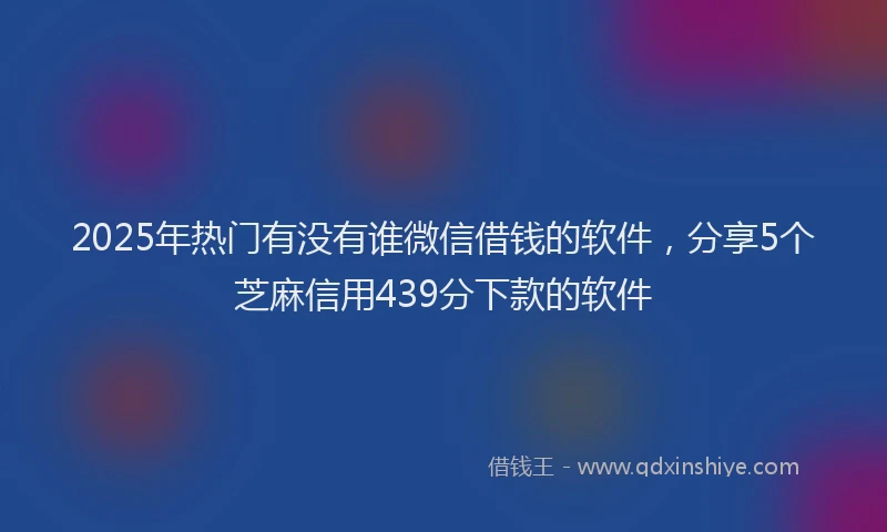 2025年热门有没有谁微信借钱的软件，分享5个芝麻信用439分下款的软件