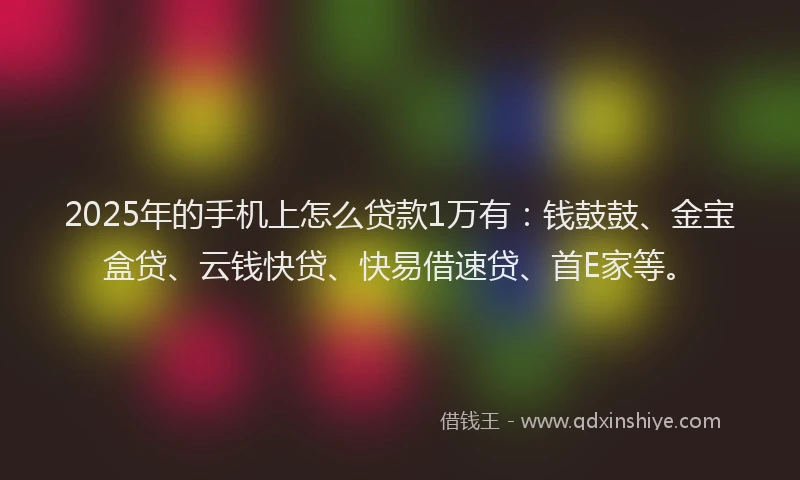 2025年的手机上怎么贷款1万有：钱鼓鼓、金宝盒贷、云钱快贷、快易借速贷、首E家等。