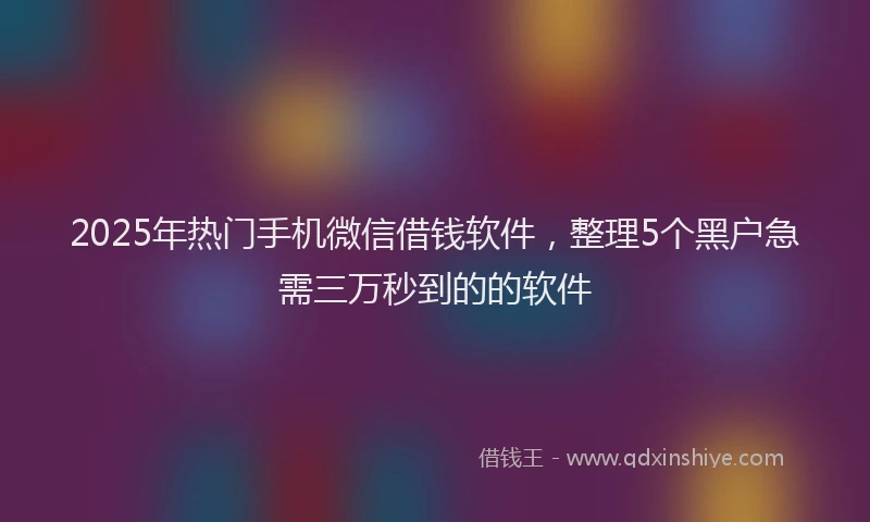 2025年热门手机微信借钱软件，整理5个黑户急需三万秒到的的软件