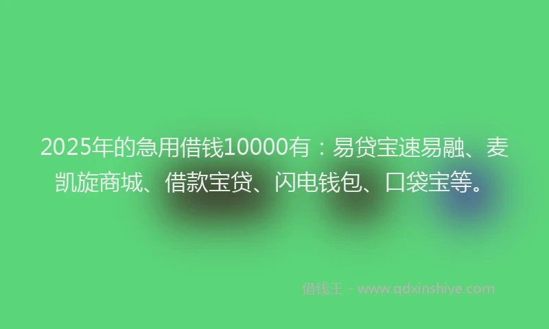 2025年的急用借钱10000有：易贷宝速易融、麦凯旋商城、借款宝贷、闪电钱包、口袋宝等。