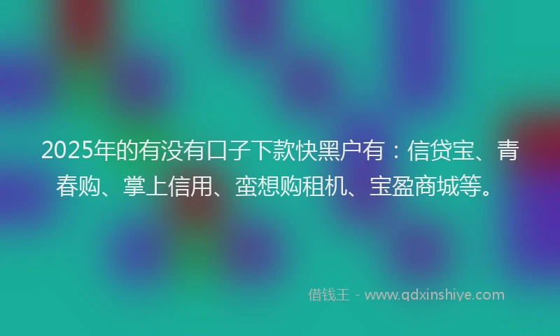 2025年的有没有口子下款快黑户有：信贷宝、青春购、掌上信用、蛮想购租机、宝盈商城等。