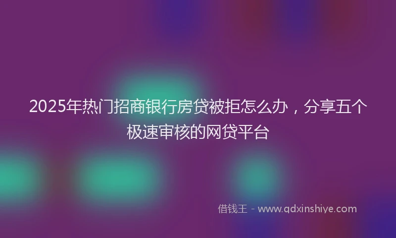 2025年热门招商银行房贷被拒怎么办，分享五个极速审核的网贷平台