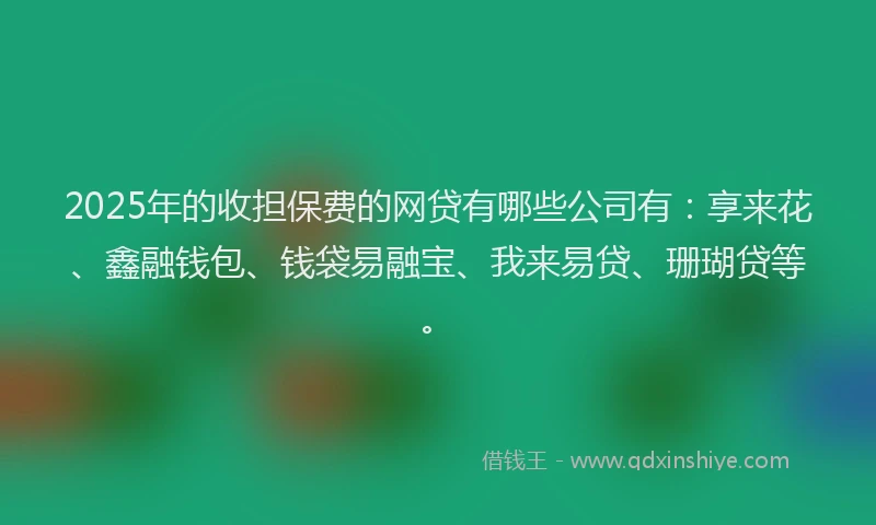 2025年的收担保费的网贷有哪些公司有：享来花、鑫融钱包、钱袋易融宝、我来易贷、珊瑚贷等。