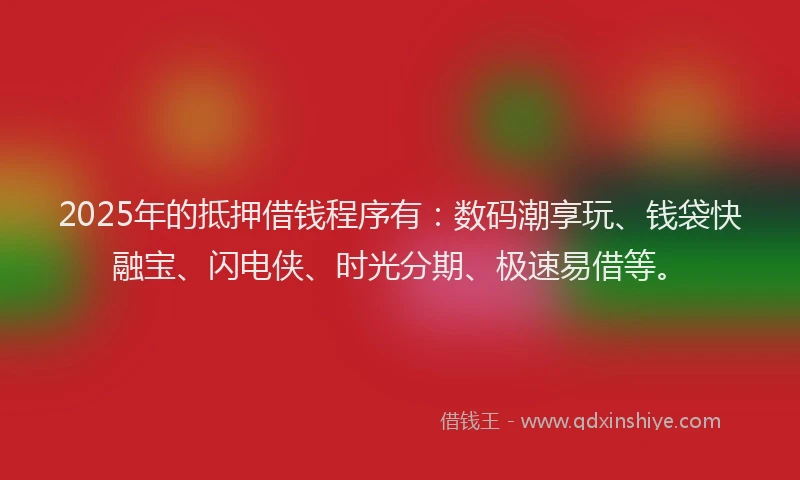 2025年的抵押借钱程序有：数码潮享玩、钱袋快融宝、闪电侠、时光分期、极速易借等。