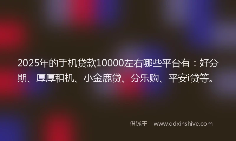 2025年的手机贷款10000左右哪些平台有：好分期、厚厚租机、小金鹿贷、分乐购、平安i贷等。