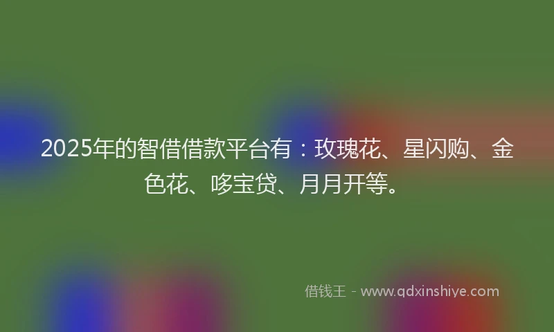 2025年的智借借款平台有：玫瑰花、星闪购、金色花、哆宝贷、月月开等。