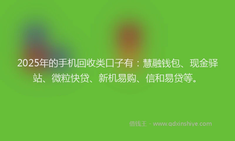 2025年的手机回收类口子有：慧融钱包、现金驿站、微粒快贷、新机易购、信和易贷等。