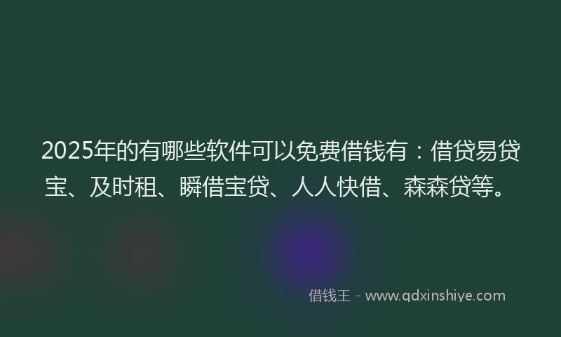 2025年的有哪些软件可以免费借钱有：借贷易贷宝、及时租、瞬借宝贷、人人快借、森森贷等。