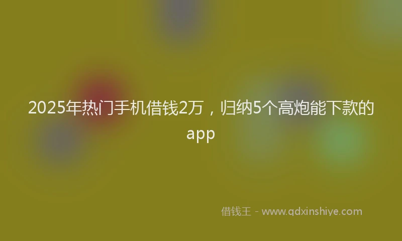2025年热门手机借钱2万，归纳5个高炮能下款的app