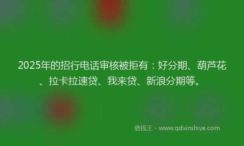 2025年的招行电话审核被拒有：好分期、葫芦花、拉卡拉速贷、我来贷、新浪分期等。