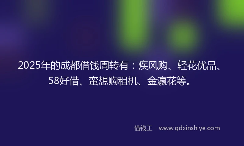 2025年的成都借钱周转有：疾风购、轻花优品、58好借、蛮想购租机、金瀛花等。