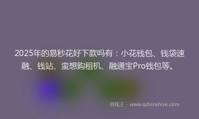 2025年的易秒花好下款吗有：小花钱包、钱袋速融、钱站、蛮想购租机、融通宝Pro钱包等。
