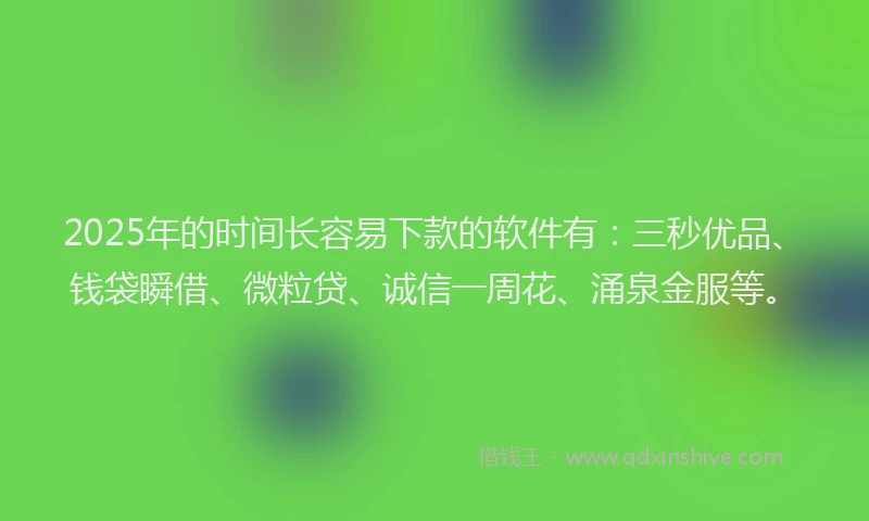 2025年的时间长容易下款的软件有：三秒优品、钱袋瞬借、微粒贷、诚信一周花、涌泉金服等。