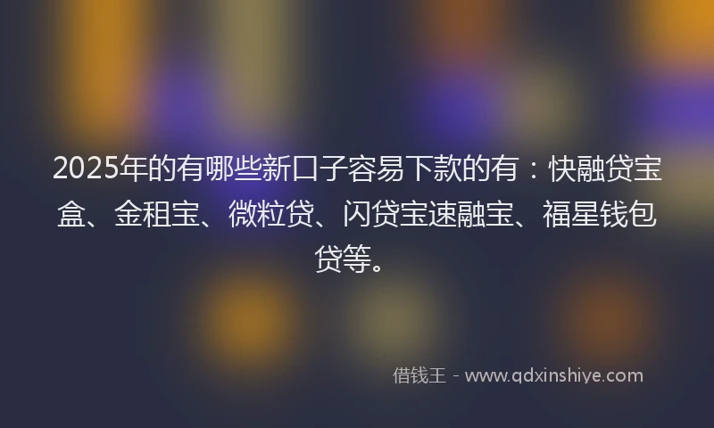 2025年的有哪些新口子容易下款的有：快融贷宝盒、金租宝、微粒贷、闪贷宝速融宝、福星钱包贷等。