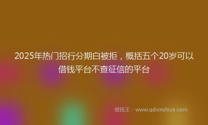 2025年热门招行分期白被拒，概括五个20岁可以借钱平台不查征信的平台