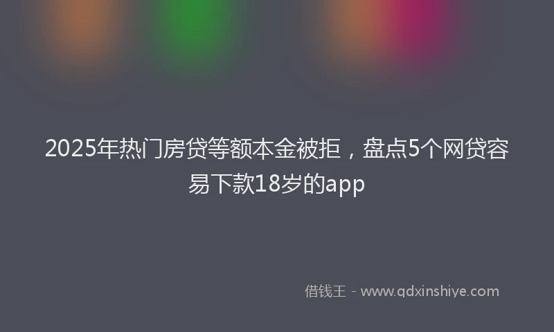 2025年热门房贷等额本金被拒，盘点5个网贷容易下款18岁的app
