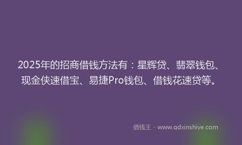 2025年的招商借钱方法有：星辉贷、翡翠钱包、现金侠速借宝、易捷Pro钱包、借钱花速贷等。