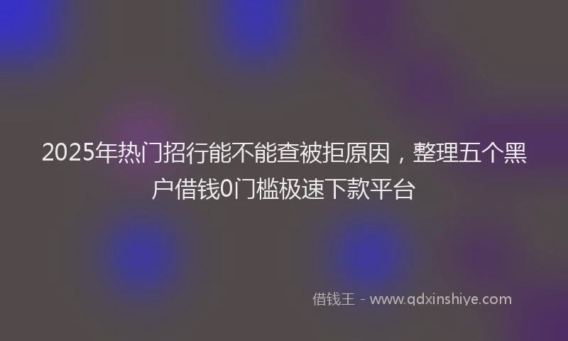 2025年热门招行能不能查被拒原因，整理五个黑户借钱0门槛极速下款平台
