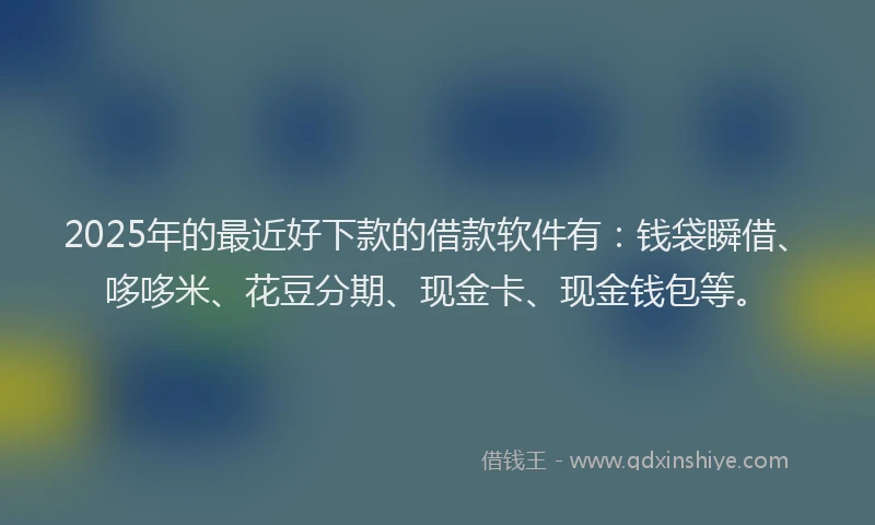 2025年的最近好下款的借款软件有：钱袋瞬借、哆哆米、花豆分期、现金卡、现金钱包等。