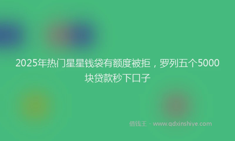 2025年热门星星钱袋有额度被拒，罗列五个5000块贷款秒下口子