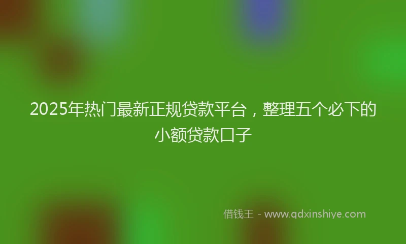2025年热门最新正规贷款平台，整理五个必下的小额贷款口子